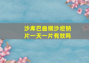 沙库巴曲缬沙坦钠片一天一片有效吗