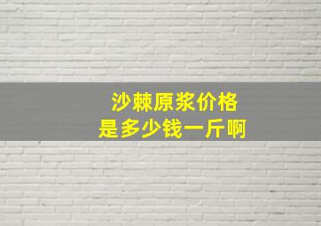 沙棘原浆价格是多少钱一斤啊