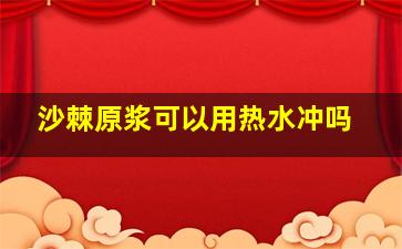 沙棘原浆可以用热水冲吗