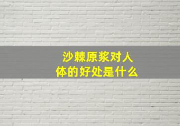 沙棘原浆对人体的好处是什么