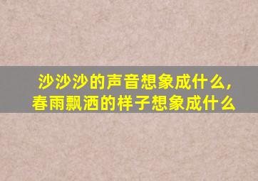 沙沙沙的声音想象成什么,春雨飘洒的样子想象成什么