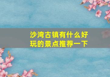 沙湾古镇有什么好玩的景点推荐一下