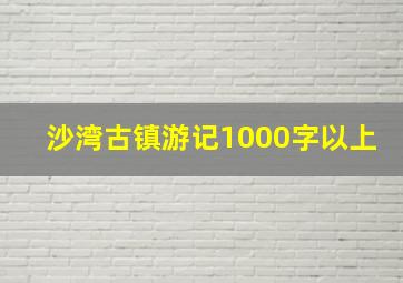 沙湾古镇游记1000字以上