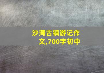 沙湾古镇游记作文,700字初中