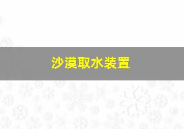 沙漠取水装置