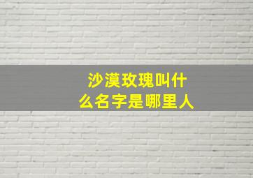 沙漠玫瑰叫什么名字是哪里人