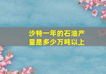 沙特一年的石油产量是多少万吨以上