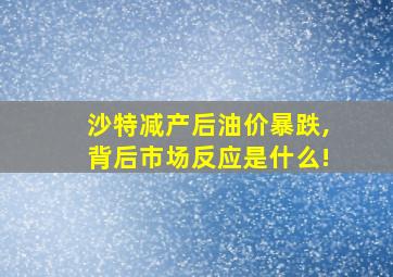 沙特减产后油价暴跌,背后市场反应是什么!