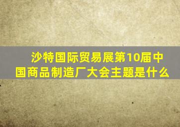 沙特国际贸易展第10届中国商品制造厂大会主题是什么