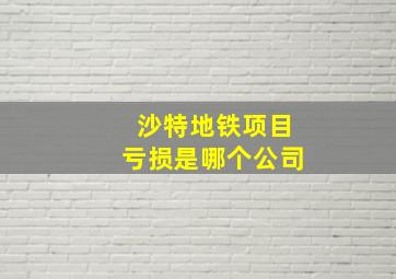 沙特地铁项目亏损是哪个公司