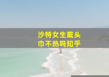 沙特女生戴头巾不热吗知乎