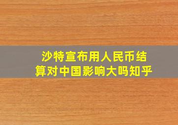 沙特宣布用人民币结算对中国影响大吗知乎