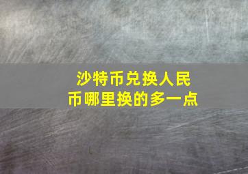 沙特币兑换人民币哪里换的多一点