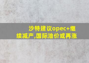 沙特建议opec+继续减产,国际油价或再涨