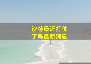 沙特最近打仗了吗最新消息