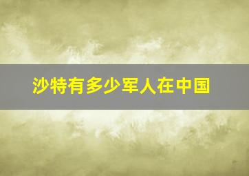 沙特有多少军人在中国