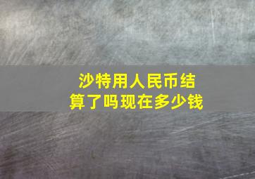 沙特用人民币结算了吗现在多少钱