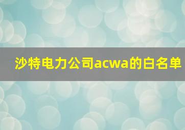 沙特电力公司acwa的白名单