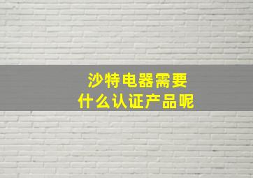 沙特电器需要什么认证产品呢