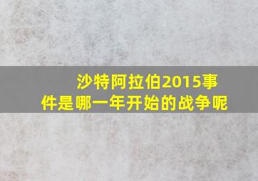 沙特阿拉伯2015事件是哪一年开始的战争呢