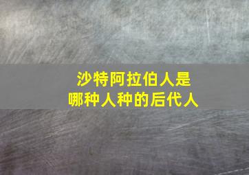 沙特阿拉伯人是哪种人种的后代人