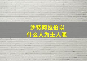 沙特阿拉伯以什么人为主人呢