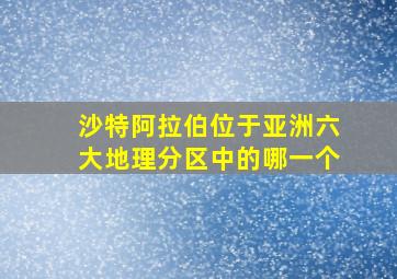 沙特阿拉伯位于亚洲六大地理分区中的哪一个