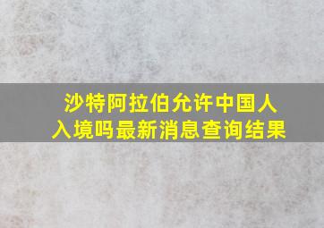 沙特阿拉伯允许中国人入境吗最新消息查询结果