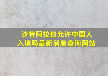 沙特阿拉伯允许中国人入境吗最新消息查询网站