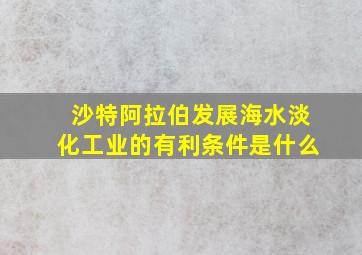 沙特阿拉伯发展海水淡化工业的有利条件是什么