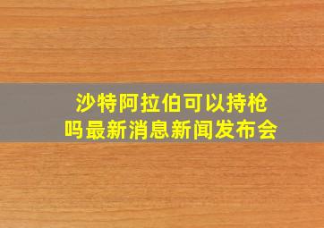 沙特阿拉伯可以持枪吗最新消息新闻发布会