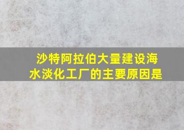 沙特阿拉伯大量建设海水淡化工厂的主要原因是