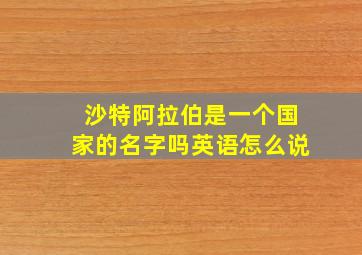 沙特阿拉伯是一个国家的名字吗英语怎么说