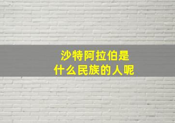 沙特阿拉伯是什么民族的人呢