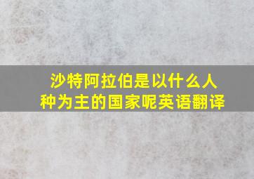 沙特阿拉伯是以什么人种为主的国家呢英语翻译