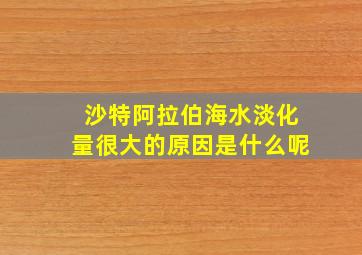 沙特阿拉伯海水淡化量很大的原因是什么呢