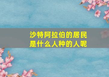 沙特阿拉伯的居民是什么人种的人呢