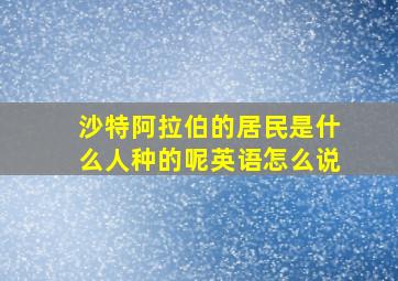 沙特阿拉伯的居民是什么人种的呢英语怎么说