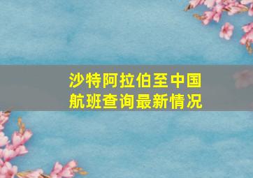 沙特阿拉伯至中国航班查询最新情况