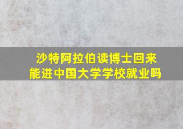 沙特阿拉伯读博士回来能进中国大学学校就业吗