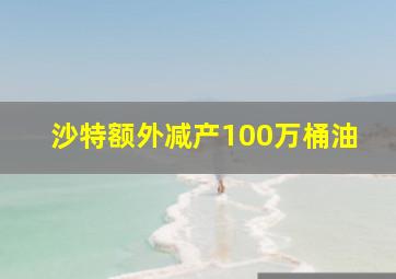 沙特额外减产100万桶油