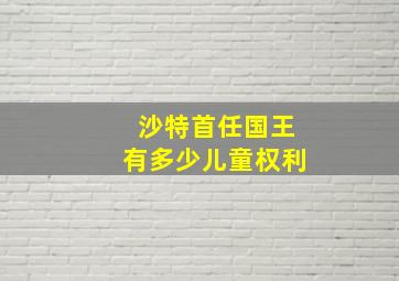 沙特首任国王有多少儿童权利