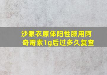 沙眼衣原体阳性服用阿奇霉素1g后过多久复查