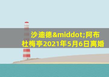 沙迪德·阿布杜梅亭2021年5月6日离婚