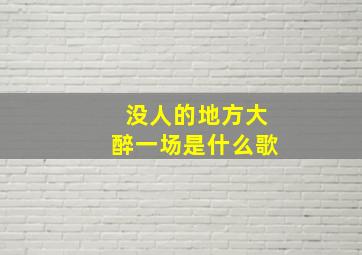 没人的地方大醉一场是什么歌