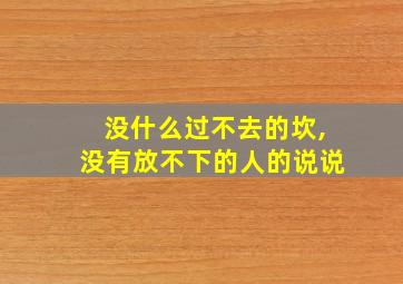 没什么过不去的坎,没有放不下的人的说说