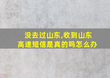 没去过山东,收到山东高速短信是真的吗怎么办