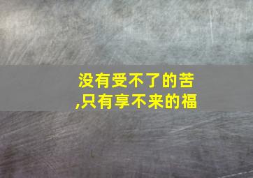 没有受不了的苦,只有享不来的福