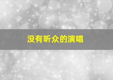 没有听众的演唱