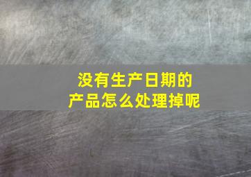 没有生产日期的产品怎么处理掉呢